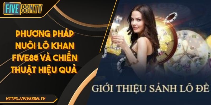 Phương Pháp Nuôi Lô Khan Five88 Và Chiến Thuật Hiệu Quả